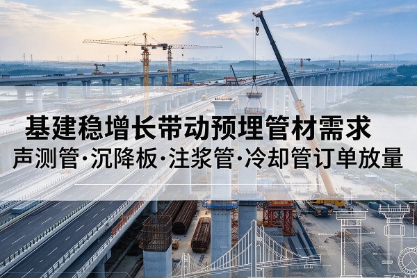 措勤基建稳增长带动预埋监测管材需求,声测管、沉降板、注浆管订单持续放量